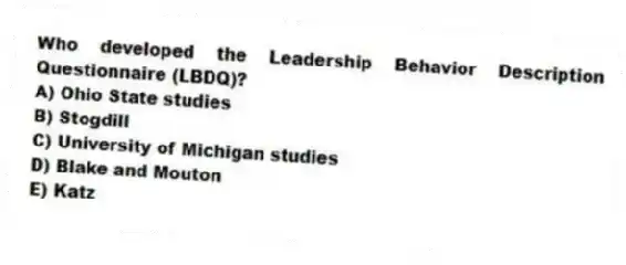 Who developed the Leadership Behavior Description Questionnaire (LBDQ)?
A) Ohio State studies
B) Stogdill
C) University of Michigan studies
D) Blake and Mouton
E) Katz
