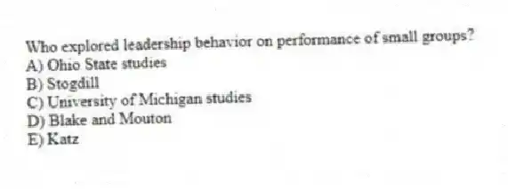 Who explored leadership behavior on performance of small groups?
A) Ohio State studies
B) Stogdill
C) University of Michigan studies
D) Blake and Mouton
E) Katz