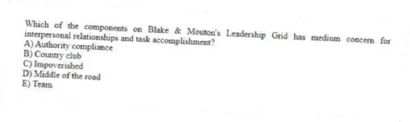 Which of the components on Blake & Mouton's Leadership Grid has medium concern for interpersonal relationships and task accomplishment?
A) Authority compliance
B) Country club
C) Impoverished
D) Middle of the road
E) Team
