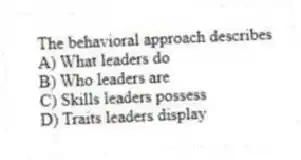 The behavioral approach describes
A) What leaders do
B) Who leaders are
C) Skills leaders possess
D) Traits leaders display
