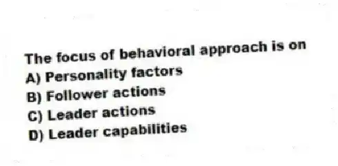 The focus of behavioral approach is on
A) Personality factors
B) Follower actions
C) Leader actions
D) Leader capabilities