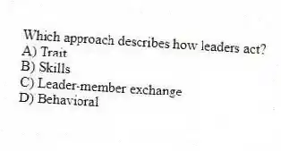 Which approach describes how leaders act?
A) Trait
B) Skills
C) Leader-member exchange
D) Behavioral