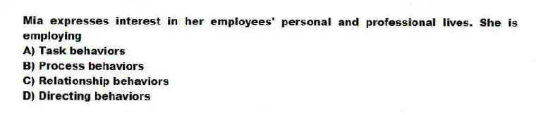 Mia expresses interest in her employees' personal and professional lives. She is employing
A) Task behaviors
B) Process behaviors
C) Relationship behaviors
D) Directing behaviors