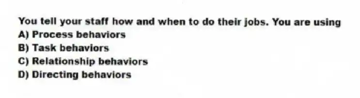 You tell your staff how and when to do their jobs. You are using
A) Process behaviors
B) Task behaviors
C) Relationship behaviors
D) Directing behaviors