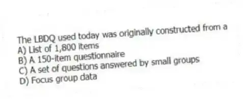 The LBDQ used today was originally constructed from a
A) List of 1,800 items
B) A 150-item questionnaire
C) A set of questions answered by small groups
D) Focus group data