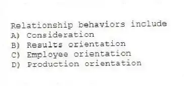 Relationship behaviors include
A) Consideration
B) Results orientation
C) Employee orientation
D) Production orientation