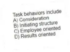 Task behaviors include
A) Consideration
B) Initiating structure
C) Employee oriented
D) Results oriented