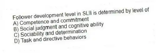 Follower development level in SLII is determined by level of
A) Competence and commitment
B) Social judgment and cognitive ability
C) Sociability and determination
D) Task and directive behaviors