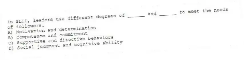 In SLII, leaders use different degrees of ______ and ______ to meet the needs of followers.
A) Motivation and determination
B) Competence and commitment
C) Supportive and directive behaviors
D) Social judgment and cognitive ability