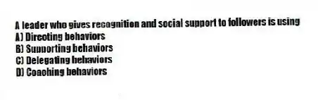 A leader who gives recognition and social support to followers is using
A) Directing behaviors
B) Supporting behaviors
C) Delegating behaviors
D) Coaching behaviors