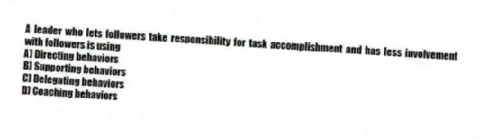 A leader who lets followers take responsibility for task accomplishment and has less involvement with followers is using
A) Directing behaviors
B) Supporting behaviors
C) Delegating behaviors
D) Coaching behaviors
