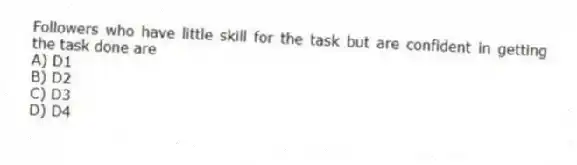 Followers who have little skill for the task but are confident in getting the task done are
A) D1
B) D2
C) D3
D) D4