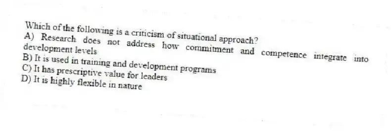 Which of the following is a criticism of situational approach?
A) Research does not address how commitment and competence integrate into development levels
B) It is used in training and development programs
C) It has prescriptive value for leaders
D) It is highly flexible in nature