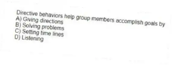 Directive behaviors help group members accomplish goals by
A) Giving directions
B) Solving problems
C) Setting time lines
D) Listening