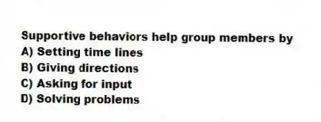 Supportive behaviors help group members by
A) Setting time lines
B) Giving directions
C) Asking for input
D) Solving problems