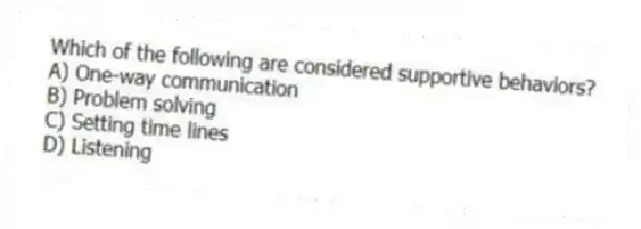 Which of the following are considered supportive behaviors?
A) One-way communication
B) Problem solving
C) Setting time lines
D) Listening