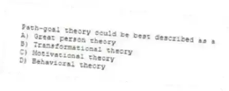 Path-goal theory could be best described as a
A) Great person theory
B) Transformational theory
C) Motivational theory
D) Behavioral theory