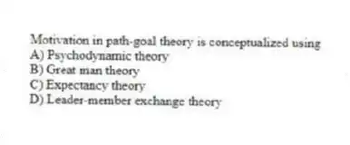 Motivation in path-goal theory is conceptualized using
A) Psychodynamic theory
B) Great man theory
C) Expectancy theory
D) Leader-member exchange theory
