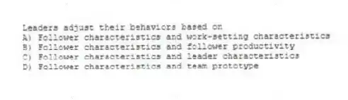 Leaders adjust their behaviors based on
A) Follower characteristics and work-setting characteristics
B) Follower characteristics and follower productivity
C) Follower characteristics and leader characteristics
D) Follower characteristics and team prototype