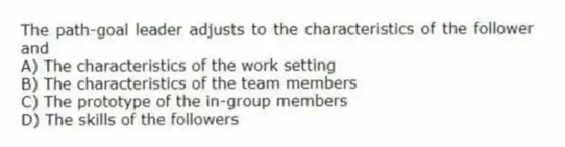 The path-goal leader adjusts to the characteristics of the follower and
A) The characteristics of the work setting
B) The characteristics of the team members
C) The prototype of the in-group members
D) The skills of the followers