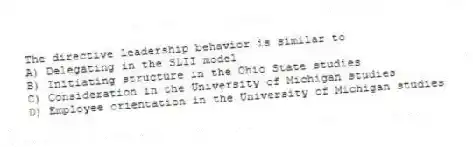 The directive leadership behavior is similar to
A) Delegating in the SLII model
B) Initiating structure in the Ohio State studies
C) Consideration in the University of Michigan studies
D) Employee orientation in the University of Michigan studies
