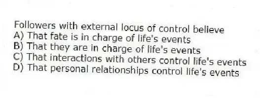 Followers with external locus of control believe
A) That fate is in charge of life's events
B) That they are in charge of life's events
C) That interactions with others control life's events
D) That personal relationships control life's events