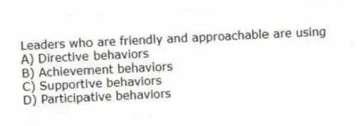 Leaders who are friendly and approachable are using
A) Directive behaviors
B) Achievement behaviors
C) Supportive behaviors
D) Participative behaviors