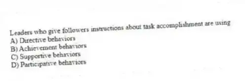 Leaders who give followers instructions about task accomplishment are using
A) Directive behaviors
B) Achievement behaviors
C) Supportive behaviors
D) Participative behaviors