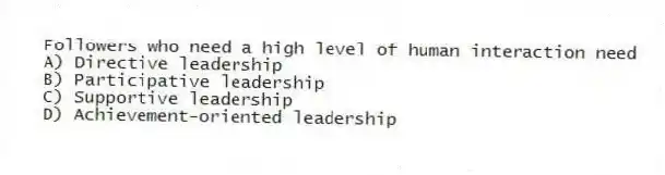 Followers who need a high level of human interaction need
A) Directive leadership
B) Participative leadership
C) Supportive leadership
D) Achievement-oriented leadership