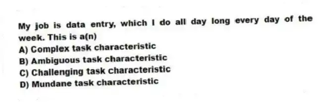 My job is data entry, which I do all day long every day of the week. This is a(n)
A) Complex task characteristic
B) Ambiguous task characteristic
C) Challenging task characteristic
D) Mundane task characteristic