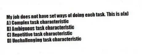 My job does not have set ways of doing each task. This is a(n)
A) Complex task characteristic
B) Ambiguous task characteristic
C) Repetitive task characteristic
D) Unchallenging task characteristic