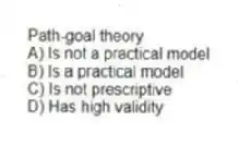 Path-goal theory
A) Is not a practical model
B) Is a practical model
C) Is not prescriptive
D) Has high validity