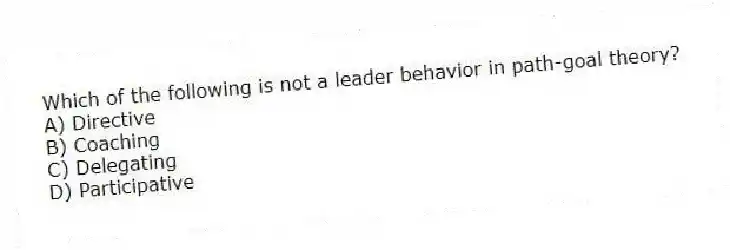 Which of the following is not a leader behavior in path-goal theory?
A) Directive
B) Coaching
C) Delegating
D) Participative