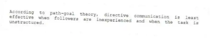 According to path-goal theory, directive communication is least effective when followers are inexperienced and when the task is unstructured.