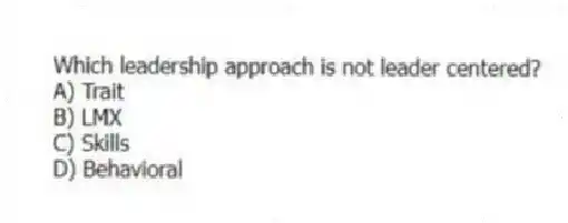 Which leadership approach is not leader centered?
A) Trait
B) LMX
C) Skills
D) Behavioral