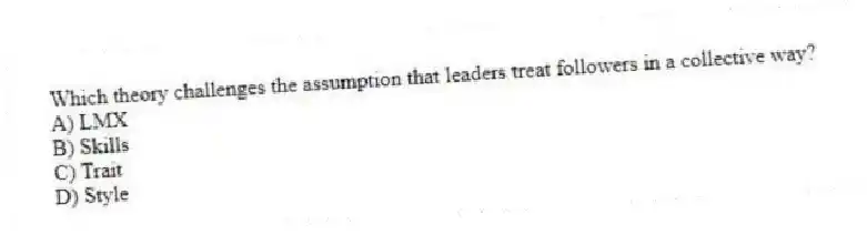 Which theory challenges the assumption that leaders treat followers in a collective way?
A) LMX
B) Skills
C) Trait
D) Style