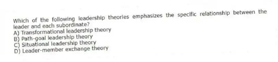 Which of the following leadership theories emphasizes the specific relationship between the leader and each subordinate?
A) Transformational leadership theory
B) Path-goal leadership theory
C) Situational leadership theory
D) Leader-member exchange theory