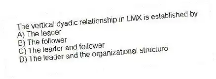 The vertical dyadic relationship in LMX is established by
A) The leader
B) The follower
C) The leader and follower
D) The leader and the organizational structure