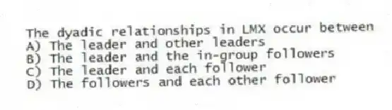 The dyadic relationships in LMX occur between
A) The leader and other leaders
B) The leader and the in-group followers
C) The leader and each follower
D) The followers and each other follower