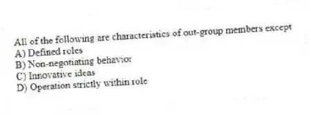 All of the following are characteristics of out-group members except
A) Defined roles
B) Non-negotiating behavior
C) Innovative ideas
D) Operation strictly within role