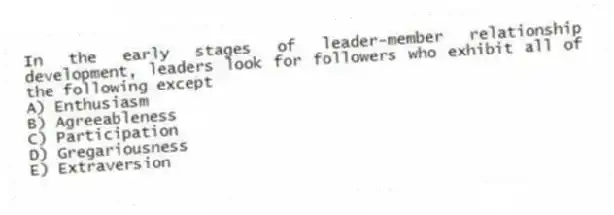 In the early stages of leader-member relationship development, leaders look for followers who exhibit all of the following except
A) Enthusiasm
B) Agreeableness
C) Participation
D) Gregariousness
E) Extraversion