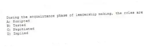 During the acquaintance phase of leadership making, the roles are
A) Scripted
B) Tested
C) Negotiated
D) Implied
