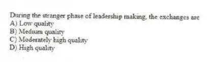 During the stranger phase of leadership making, the exchanges are
A) Low quality
B) Medium quality
C) Moderately high quality
D) High quality