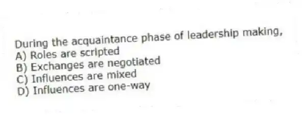 During the acquaintance phase of leadership making,
A) Roles are scripted
B) Exchanges are negotiated
C) Influences are mixed
D) Influences are one-way