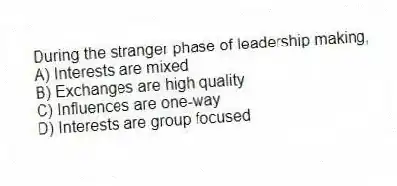 During the stranger phase of leadership making,
A) Interests are mixed
B) Exchanges are high quality
C) Influences are one-way
D) Interests are group focused