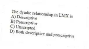 The dyadic relationship in LMX is
A) Descriptive
B) Prescriptive
C) Unscripted
D) Both descriptive and prescriptive