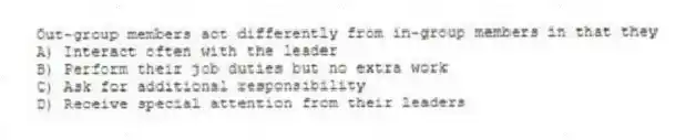 Out-group members act differently from in-group members in that they
A) Interact often with the leader
B) Perform their job duties but no extra work
C) Ask for additional responsibility
D) Receive special attention from their leaders