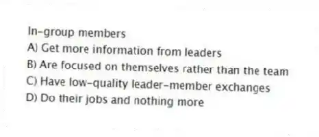 In-group members
A) Get more information from leaders
B) Are focused on themselves rather than the team
C) Have low-quality leader-member exchanges
D) Do their jobs and nothing more
