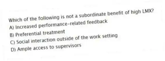Which of the following is not a subordinate benefit of high LMX?
A) Increased performance-related feedback
B) Preferential treatment
C) Social interaction outside of the work setting
D) Ample access to supervisors