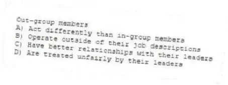 Out-group members
A) Act differently than in-group members
B) Operate outside of their job descriptions
C) Have better relationships with their leaders
D) Are treated unfairly by their leaders
